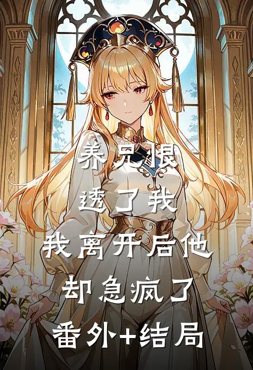 养兄恨透了我，我离开后他却急疯了:(番外)+(结局)