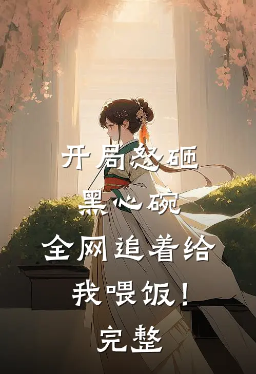 开局怒砸黑心碗，全网追着给我喂饭！完整
