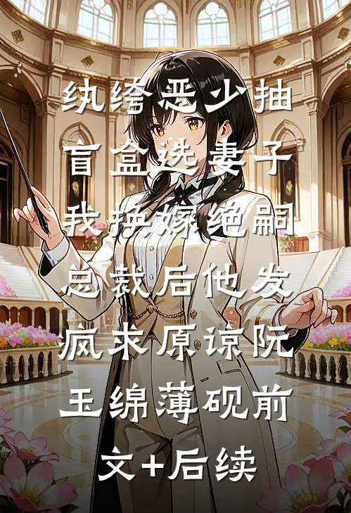 纨绔恶少抽盲盒选妻子，我换嫁绝嗣总裁后他发疯求原谅阮玉绵薄砚前文+后续