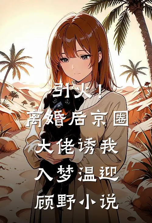 引火！离婚后京圈大佬诱我入梦温迎顾野小说