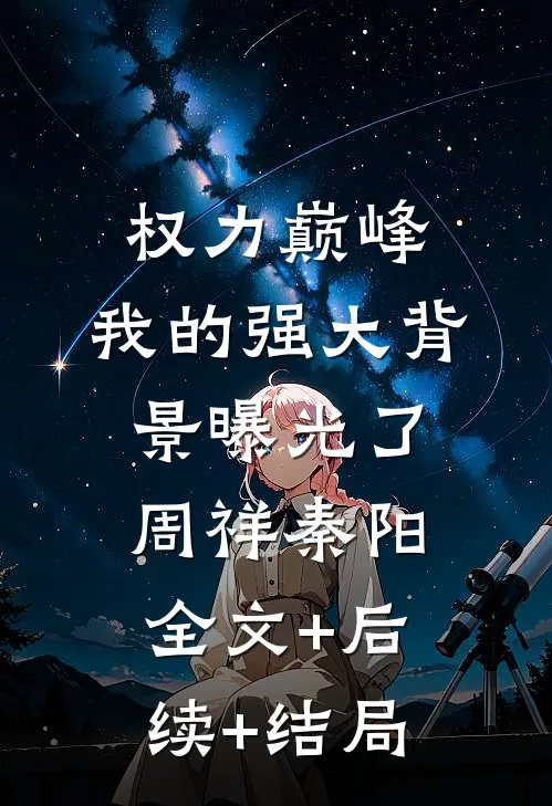 权力巅峰：我的强大背景曝光了周祥秦阳全文+后续+结局