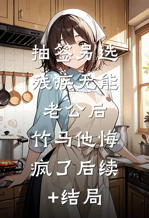 抽签另选残疾无能老公后，竹马他悔疯了后续+结局