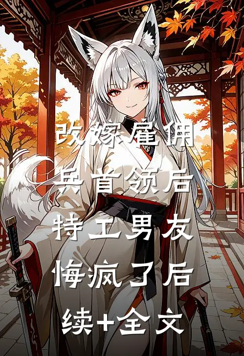 改嫁雇佣兵首领后，特工男友悔疯了后续+全文