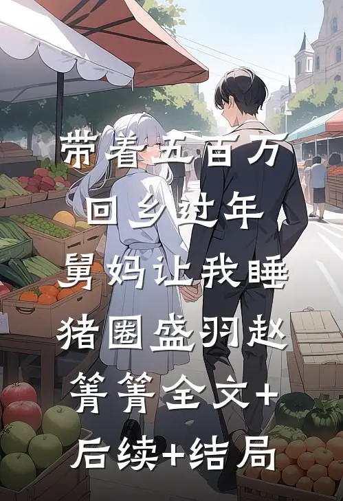 带着五百万回乡过年，舅妈让我睡猪圈盛羽赵箐箐全文+后续+结局
