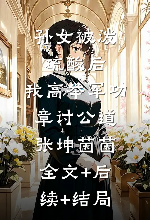 孙女被泼硫酸后，我高举军功章讨公道张坤茵茵:全文+后续+结局