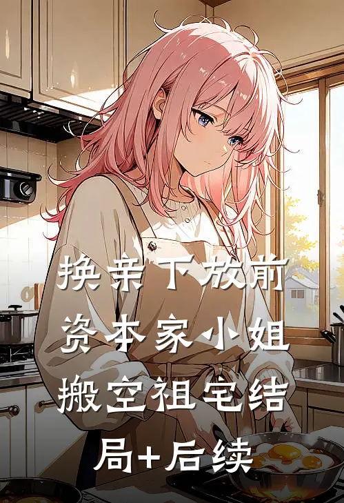 换亲下放前，资本家小姐搬空祖宅结局+后续