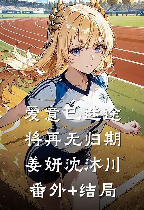 爱意已迷途，将再无归期姜妍沈沐川(番外)+(结局)