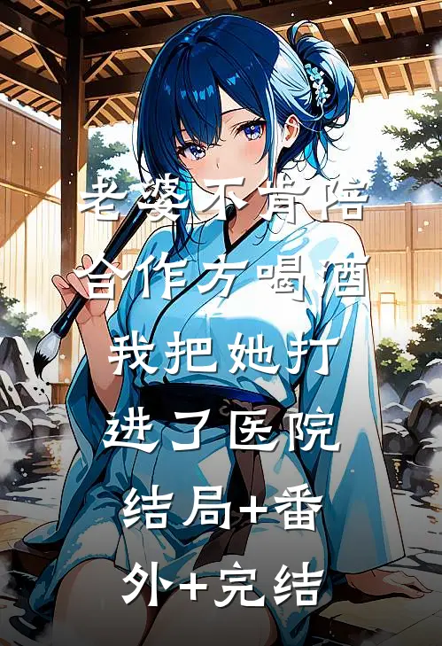 老婆不肯陪合作方喝酒，我把她打进了医院:结局+番外+完结
