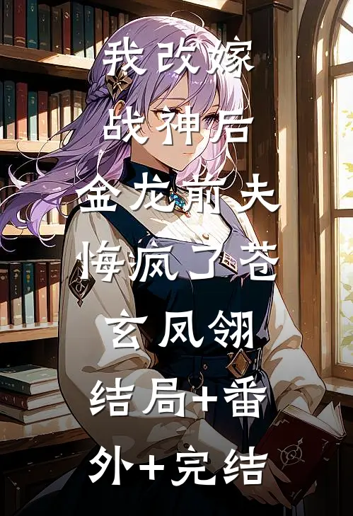 我改嫁战神后，金龙前夫悔疯了苍玄凤翎:结局+番外+完结