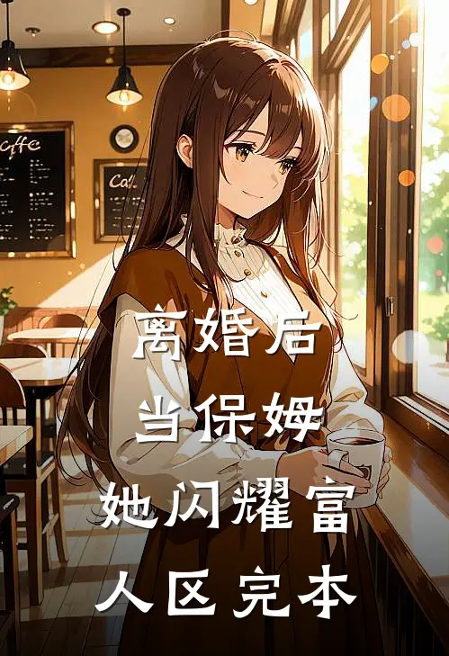 离婚后当保姆，她闪耀富人区完本