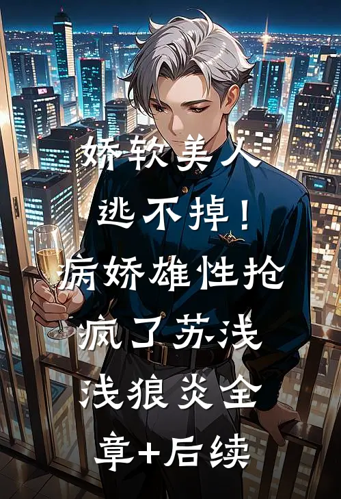 娇软美人逃不掉！病娇雄性抢疯了苏浅浅狼炎全章+后续