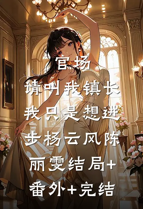 官场：请叫我镇长，我只是想进步杨云风陈丽雯结局+番外+完结