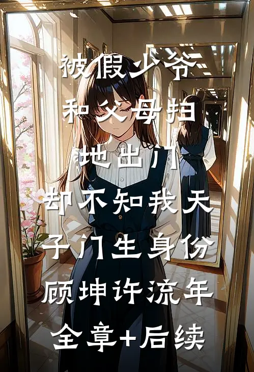被假少爷和父母扫地出门，却不知我天子门生身份顾坤许流年:全章+后续