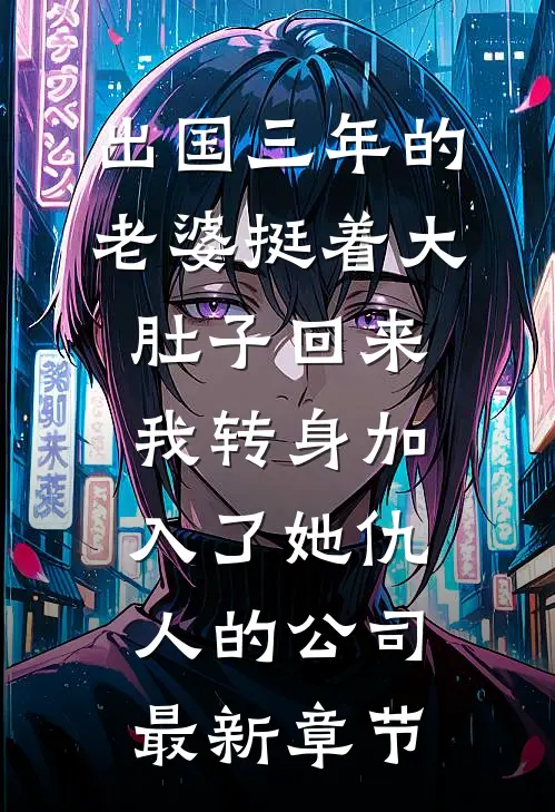 出国三年的老婆挺着大肚子回来，我转身加入了她仇人的公司最新章节