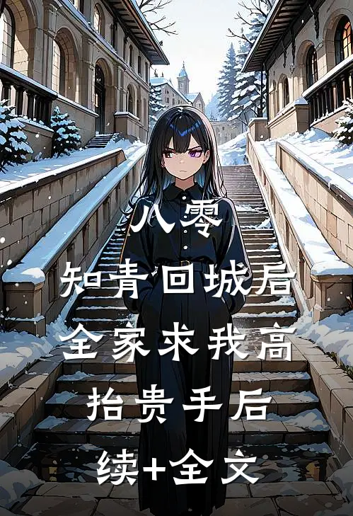 八零：知青回城后全家求我高抬贵手后续+全文