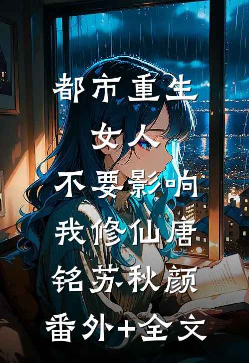 都市重生：女人，不要影响我修仙唐铭苏秋颜:(番外)+(全文)