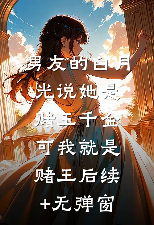 男友的白月光说她是赌王千金，可我就是赌王后续+无弹窗