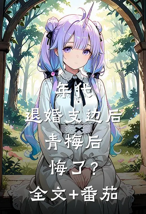 年代：退婚支边后，青梅后悔了？全文+番茄
