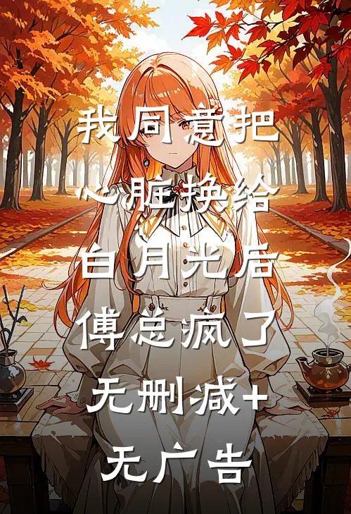 我同意把心脏换给白月光后，傅总疯了无删减+无广告