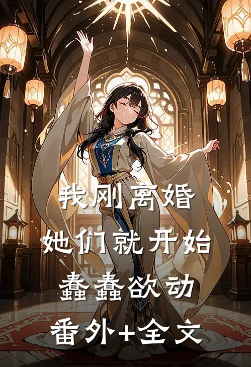 我刚离婚，她们就开始蠢蠢欲动:(番外)+(全文)