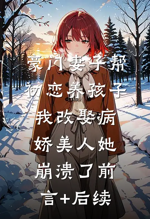 豪门妻子帮初恋养孩子，我改娶病娇美人她崩溃了前言+后续