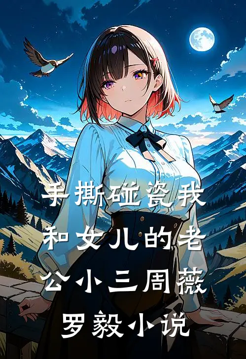 手撕碰瓷我和女儿的老公小三周薇罗毅小说