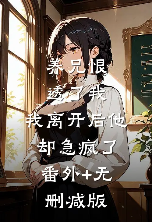 养兄恨透了我，我离开后他却急疯了:番外+无删减版