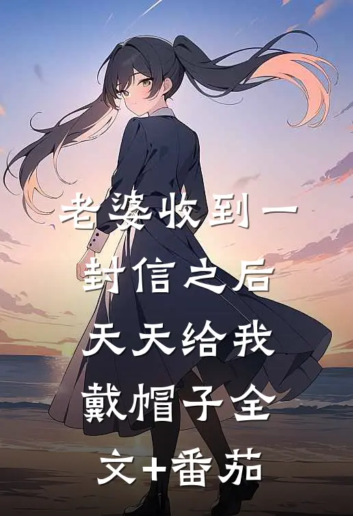 老婆收到一封信之后，天天给我戴帽子全文+番茄