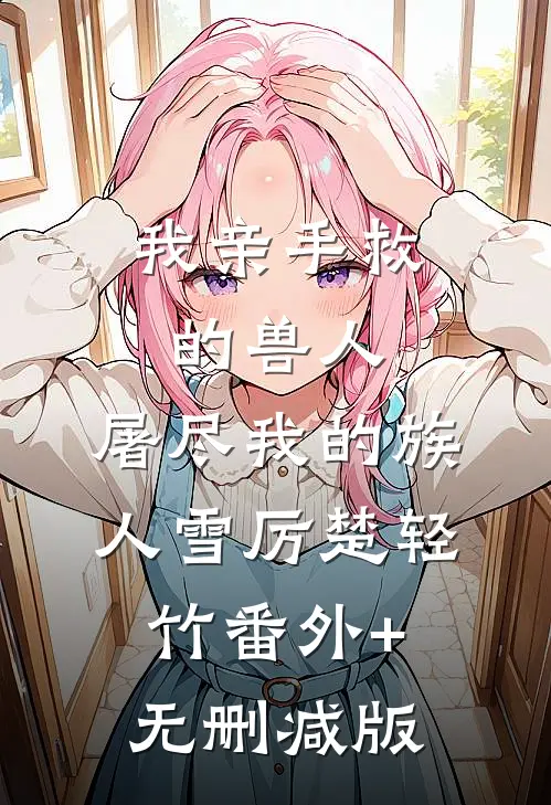 我亲手救的兽人，屠尽我的族人雪厉楚轻竹番外+无删减版