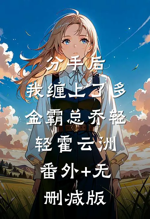 分手后，我缠上了多金霸总乔轻轻霍云洲:番外+无删减版