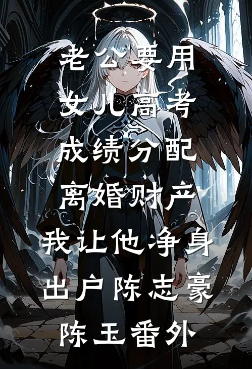 老公要用女儿高考成绩分配离婚财产，我让他净身出户陈志豪陈玉番外