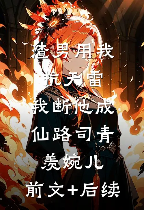 渣男用我抗天雷，我断他成仙路司青羡婉儿:前文+后续