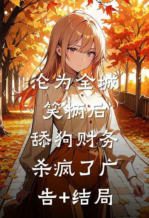 沦为全城笑柄后，舔狗财务杀疯了广告+结局
