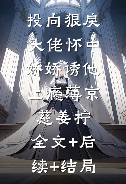 投向狠戾大佬怀中，娇娇诱他上瘾薄京慈姜柠:全文+后续+结局