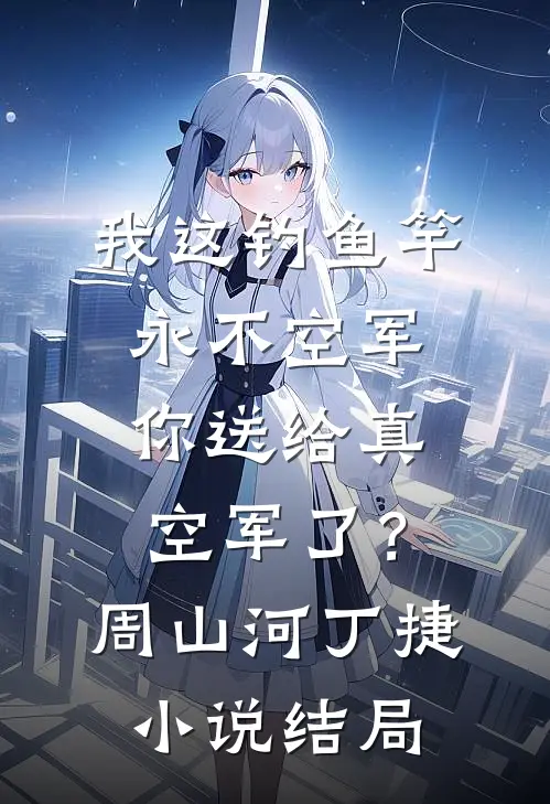 我这钓鱼竿永不空军，你送给真空军了？周山河丁捷小说结局