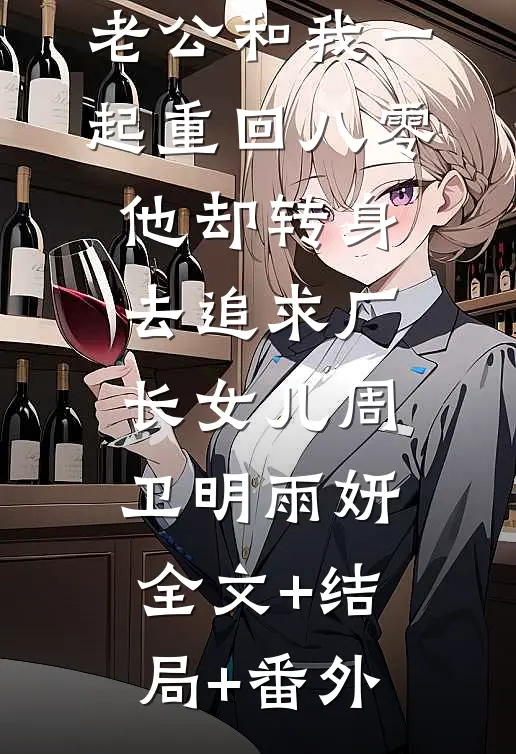 老公和我一起重回八零，他却转身去追求厂长女儿周卫明雨妍:全文+结局+番外