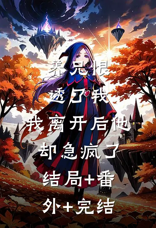 养兄恨透了我，我离开后他却急疯了:结局+番外+完结