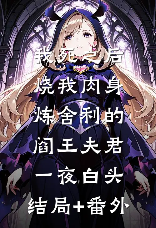 我死之后，烧我肉身炼舍利的阎王夫君一夜白头:结局+番外