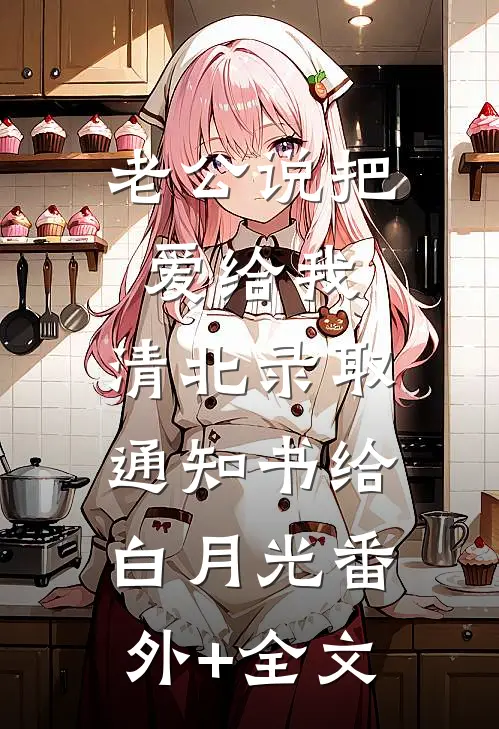 老公说把爱给我，清北录取通知书给白月光(番外)+(全文)
