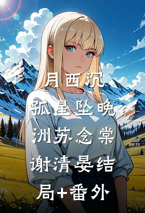 月西沉，孤星坠晚洲苏念棠谢清晏结局+番外