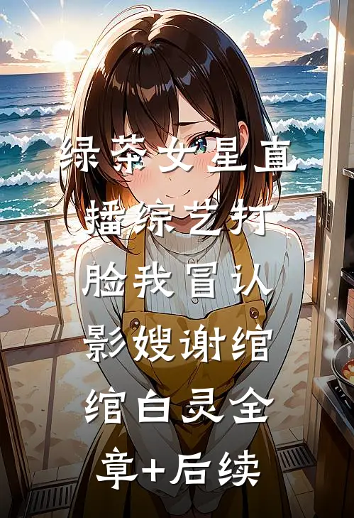 绿茶女星直播综艺打脸我冒认影嫂谢绾绾白灵全章+后续