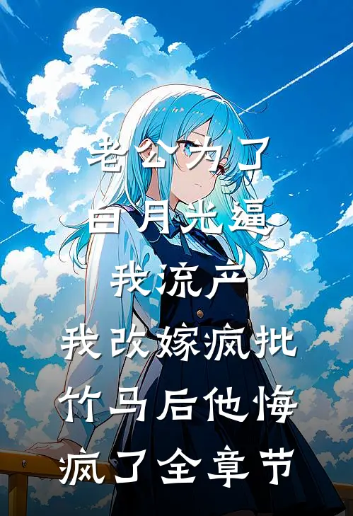 老公为了白月光逼我流产，我改嫁疯批竹马后他悔疯了全章节
