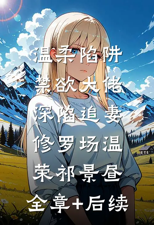 温柔陷阱：禁欲大佬深陷追妻修罗场温荣祁景昼:全章+后续