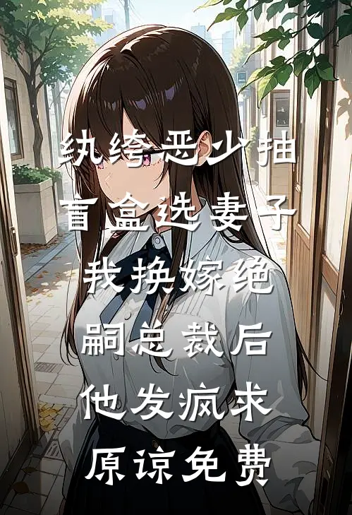 纨绔恶少抽盲盒选妻子，我换嫁绝嗣总裁后他发疯求原谅免费