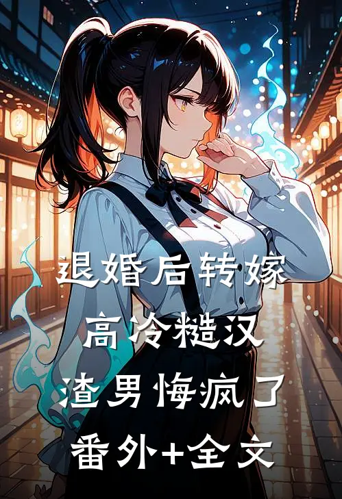 退婚后转嫁高冷糙汉，渣男悔疯了:(番外)+(全文)