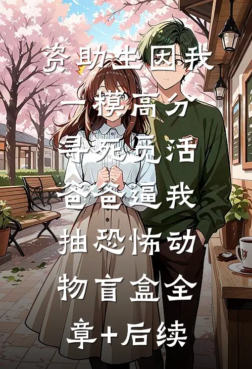 资助生因我一模高分寻死觅活，爸爸逼我抽恐怖动物盲盒全章+后续
