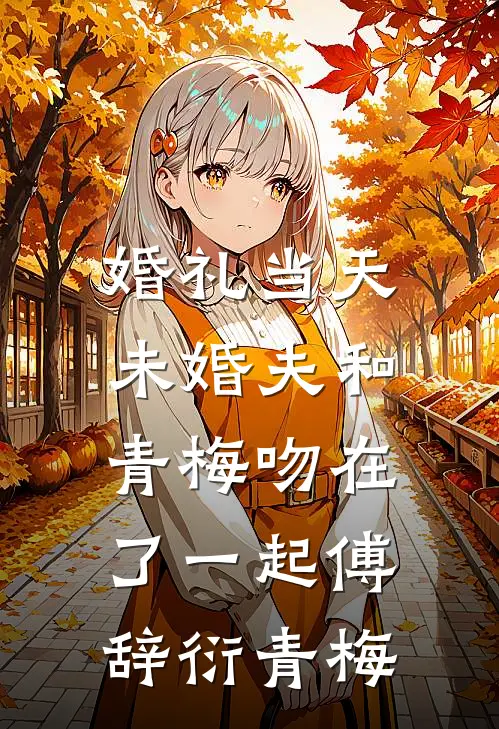婚礼当天，未婚夫和青梅吻在了一起傅辞衍青梅