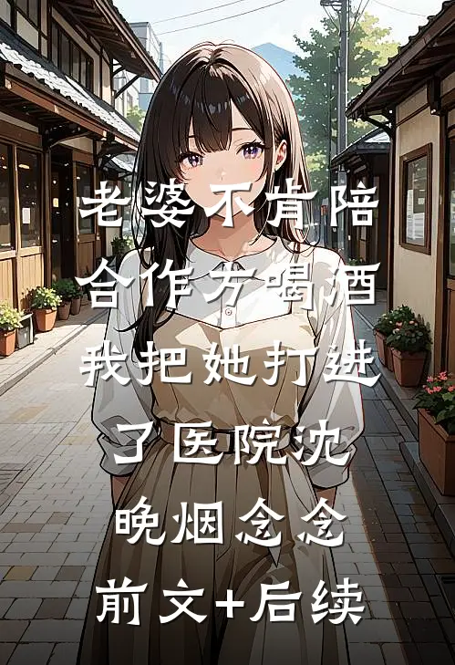 老婆不肯陪合作方喝酒，我把她打进了医院沈晚烟念念:前文+后续
