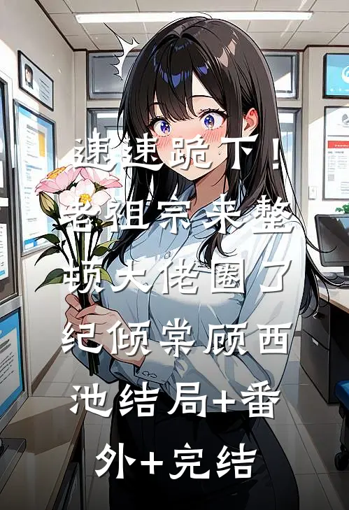 速速跪下！老祖宗来整顿大佬圈了纪倾棠顾西池:结局+番外+完结