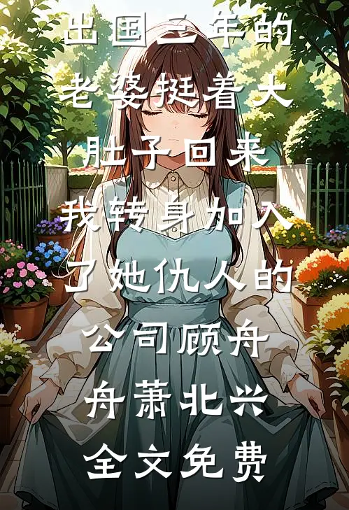 出国三年的老婆挺着大肚子回来，我转身加入了她仇人的公司顾舟舟萧北兴全文免费